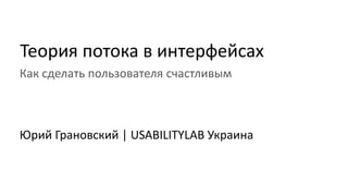 Теория потока в интерфейсах
Как сделать пользователя счастливым
Юрий Грановский | USABILITYLAB Украина
 