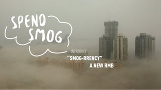 SPEND
SMOG
INTRODUCE
“SMOG-RRENCY”
A NEW RMB
 