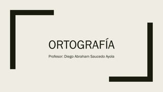 ORTOGRAFÍA
Profesor: Diego Abraham Saucedo Ayola
 