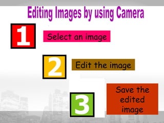Select an image 
Edit the image 
Save the 
edited 
image 
 