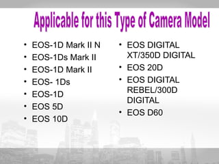 • EOS-1D Mark II N 
• EOS-1Ds Mark II 
• EOS-1D Mark II 
• EOS- 1Ds 
• EOS-1D 
• EOS 5D 
• EOS 10D 
• EOS DIGITAL 
XT/350D DIGITAL 
• EOS 20D 
• EOS DIGITAL 
REBEL/300D 
DIGITAL 
• EOS D60 
 