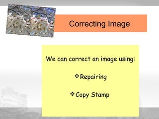 Correcting Image 
We can correct an image using: 
Repairing 
Copy Stamp 
 
