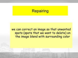 Repairing 
we can correct an image so that unwanted 
spots (spots that we want to delete) on 
the image blend with surrounding color 
 