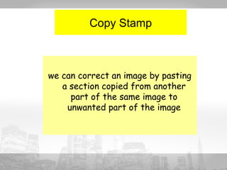 Copy Stamp 
we can correct an image by pasting 
a section copied from another 
part of the same image to 
unwanted part of the image 
 