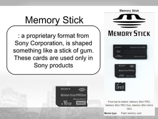 Memory Stick 
: a proprietary format from 
Sony Corporation, is shaped 
something like a stick of gum. 
These cards are used only in 
Sony products 
 