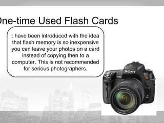 One-time Used Flash Cards 
: have been introduced with the idea 
that flash memory is so inexpensive 
you can leave your photos on a card 
instead of copying then to a 
computer. This is not recommended 
for serious photographers. 
 