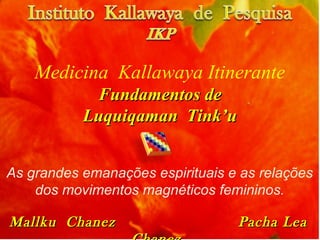 Medicina Kallawaya Itinerante
Fundamentos deFundamentos de
Luquiqaman Tink’uLuquiqaman Tink’u
As grandes emanações espirituais e as relações
dos movimentos magnéticos femininos.
Mallku Chanez Pacha LeaMallku Chanez Pacha Lea
 