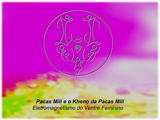 Pacas Mili e o Kheno da Pacas Mili
Eletromagnetismo do Ventre Feminino
 