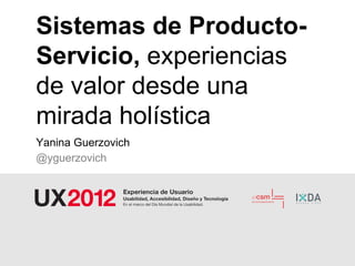 Sistemas de Producto-
Servicio, experiencias
de valor desde una
mirada holística
Yanina Guerzovich
@yguerzovich
 