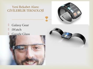 
 Galaxy Gear
 iWatch
 Google Glass
Yeni Rekabet Alanı:
GİYİLEBİLİR TEKNOLOJİ
 