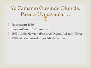 
 Faks patent 1850
 Faks kullanımı 1970 sonrası
 1993 Apple Newton (Personal Digital Asistant-PDA)
 1998 yılında pazardan çekildi «Newton»
Ya Zamanın Ötesinde Olup da,
Pazara Uymayanlar…
 