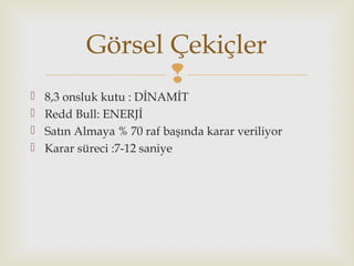 
 8,3 onsluk kutu : DİNAMİT
 Redd Bull: ENERJİ
 Satın Almaya % 70 raf başında karar veriliyor
 Karar süreci :7-12 saniye
Görsel Çekiçler
 