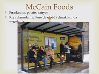 
 Fırınlanmış patates satıyor
 Kış aylarında İngiltere’de otobüs duraklarında
uygulama
McCain Foods
 