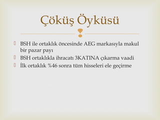 
 BSH ile ortaklık öncesinde AEG markasıyla makul
bir pazar payı
 BSH ortaklıkla ihracatı 3KATINA çıkarma vaadi
 İlk ortaklık %46 sonra tüm hisseleri ele geçirme
Çöküş Öyküsü
 