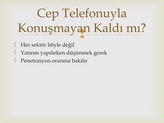 
 Her sektör böyle değil
 Yatırım yapılırken düşünmek gerek
 Penetrasyon oranına bakılır
Cep Telefonuyla
Konuşmayan Kaldı mı?
 
