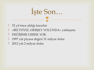 
 32 yıl önce aldığı kararlar
 «BİZ İYİYİZ, HERŞEY YOLUNDA» yaklaşımı
 DEĞİŞİME GEREK YOK
 1997 yılı piyasa değeri 31 milyar dolar
 2012 yılı 2 milyar dolar
İşte Son…
 