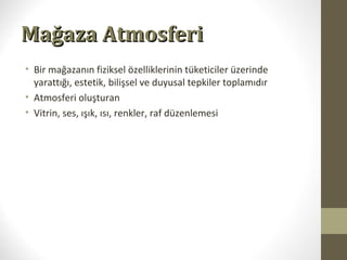 Mağaza AtmosferiMağaza Atmosferi
• Bir mağazanın fiziksel özelliklerinin tüketiciler üzerinde
yarattığı, estetik, bilişsel ve duyusal tepkiler toplamıdır
• Atmosferi oluşturan
• Vitrin, ses, ışık, ısı, renkler, raf düzenlemesi
 