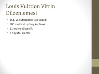 Louis Vuittion Vitrin
Düzenlemesi
• 151. yıl kutlamaları için yapıldı
• 900 metre dış yüzey kaplama
• 11 metre yükseklik
• 3 boyutlu kulplar
 