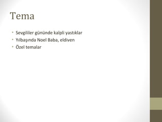 Tema
• Sevgililer gününde kalpli yastıklar
• Yılbaşında Noel Baba, eldiven
• Özel temalar
 