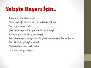 Satışta Başarı İçin..Satışta Başarı İçin..
• Ama yok, «birlikte» var
• Sizin istediğiniz bu ürün, ama fiyatı yüksek
• Bardağın yarısı dolu
• Çok fazla sayıda kampanya düzenlemeyin
• Kampanyalarda süre uzatmayın
• Resmi olmayan yazışmalarda gülümseyen şekiller kullanın
• Ben kiminle görüşüyorum?
• Gazete ilanlarını takip edin
• İkinci adamı yakalayın
 