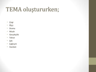 TEMA oluştururken;
• Çizgi
• Ölçü
• Drama
• Mizah
• Gerçekçilik
• Tekrar
• Şok
• Çağrışım
• Hareket
 
