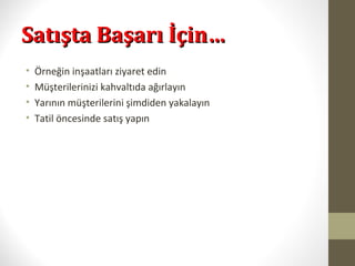 Satışta Başarı İçin…Satışta Başarı İçin…
• Örneğin inşaatları ziyaret edin
• Müşterilerinizi kahvaltıda ağırlayın
• Yarının müşterilerini şimdiden yakalayın
• Tatil öncesinde satış yapın
 