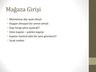 Mağaza Girişi
• Mümkünse düz ayak olmalı
• Kaygan olmayan bir zemin olmalı
• Kapı hangi yöne açılacak?
• İtilen kapılar – çekilen kapılar
• Kapıları kontrol edin bir yere girerken!!!
• Sıcak renkler
 