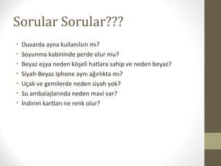 Sorular Sorular???
• Duvarda ayna kullanılsın mı?
• Soyunma kabininde perde olur mu?
• Beyaz eşya neden köşeli hatlara sahip ve neden beyaz?
• Siyah-Beyaz Iphone aynı ağırlıkta mı?
• Uçak ve gemilerde neden siyah yok?
• Su ambalajlarında neden mavi var?
• İndirim kartları ne renk olur?
 