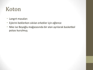 Koton
• Langırt masaları
• Eşlerini beklerken sıkılan erkekler için eğlence
• Nike ise Beyoğlu mağazasında bir alan ayrılarak basketbol
potası kurulmuş
 