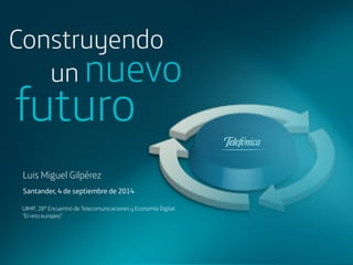 Construyendo 
un nuevo futuro 
Luis Miguel Gilpérez 
Santander, 4 de septiembre de 2014 
UIMP, 28º Encuentro de Telecomunicaciones y Economía Digital 
“El reto europeo” 
 