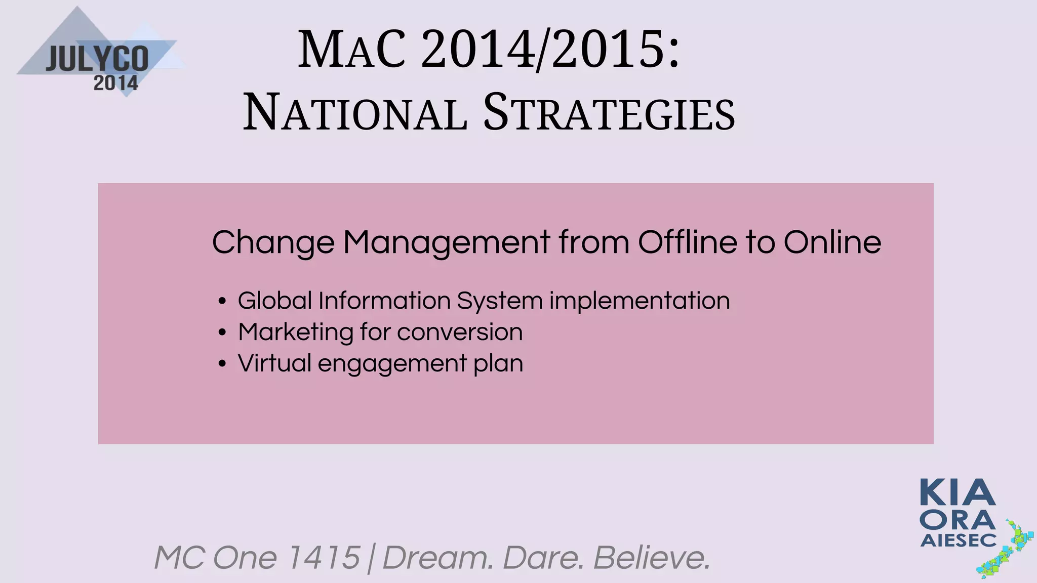 MC One 1415 | Dream. Dare. Believe.
MAC 2014/2015:
NATIONAL STRATEGIES
Change Management from Offline to Online
• Global Information System implementation
• Marketing for conversion
• Virtual engagement plan
 