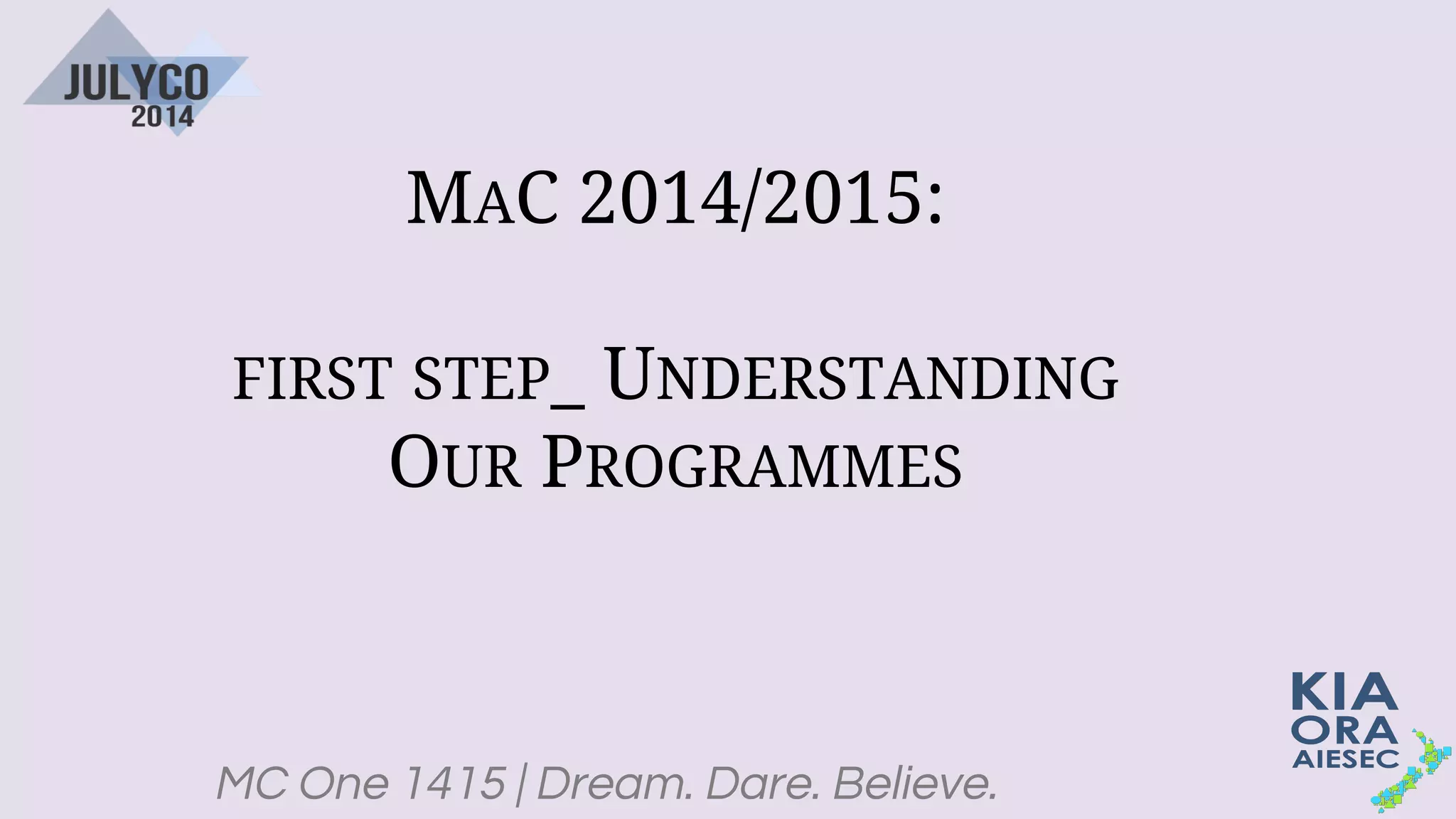 MC One 1415 | Dream. Dare. Believe.
MAC 2014/2015:
FIRST STEP_ UNDERSTANDING
OUR PROGRAMMES
 
