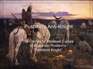 The Decline of Medieval Europe 
in Alexander Pushkin’s 
“Covetous Knight” 
Viktor Vasnetsov 
 