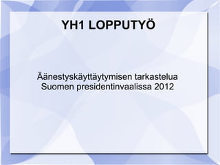 YH1 LOPPUTYÖ



Äänestyskäyttäytymisen tarkastelua
 Suomen presidentinvaalissa 2012
 