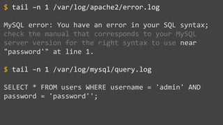 tail –n 1 /var/log/apache2/error.log
MySQL error: You have an error in your SQL syntax;
check the manual that corresponds to your MySQL
server version for the right syntax to use near
"password'" at line 1.
tail –n 1 /var/log/mysql/query.log
SELECT * FROM users WHERE username = 'admin' AND
password = 'password'';
$
$
 