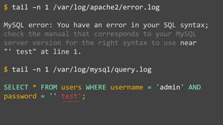 tail –n 1 /var/log/apache2/error.log
MySQL error: You have an error in your SQL syntax;
check the manual that corresponds to your MySQL
server version for the right syntax to use near
"' test" at line 1.
tail –n 1 /var/log/mysql/query.log
SELECT * FROM users WHERE username = 'admin' AND
password = '' test';
$
$
~~~~~~~~
 