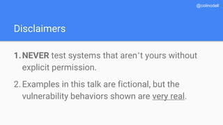 Disclaimers
1.NEVER test systems that aren’t yours without
explicit permission.
2.Examples in this talk are fictional, but the
vulnerability behaviors shown are very real.
@colinodell
 
