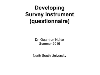 Developing
Survey Instrument
(questionnaire)
Dr. Quamrun Nahar
Summer 2016
North South University
 