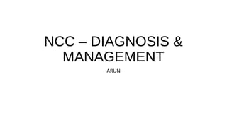 NCC – DIAGNOSIS &
MANAGEMENT
ARUN
 