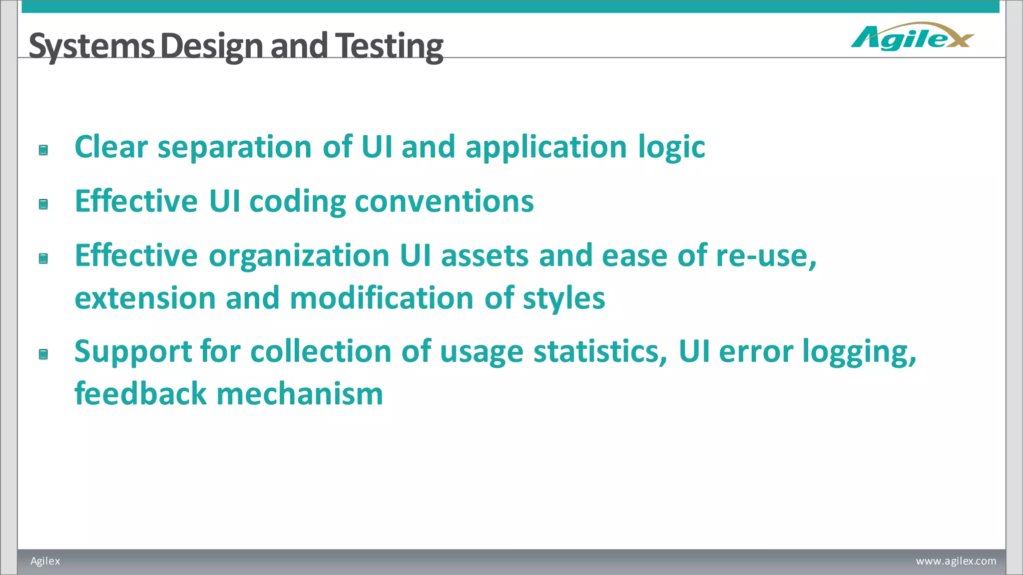 Agilex www.agilex.com
SystemsDesignandTesting
Clear separation of UI and application logic
Effective UI coding conventions
Effective organization UI assets and ease of re-use,
extension and modification of styles
Support for collection of usage statistics, UI error logging,
feedback mechanism
 