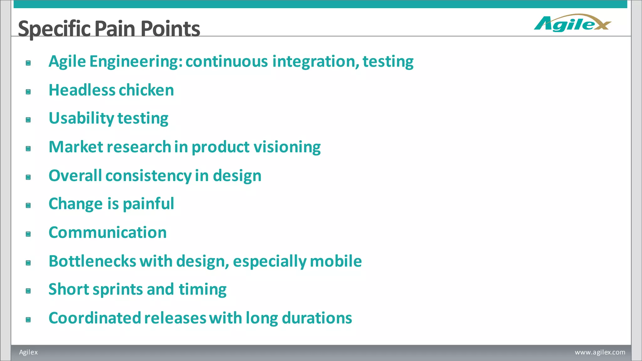 Agilex www.agilex.com
SpecificPain Points
Agile Engineering:continuous integration,testing
Headless chicken
Usability testing
Market researchin product visioning
Overall consistency in design
Change is painful
Communication
Bottlenecks with design, especially mobile
Short sprints and timing
Coordinatedreleaseswith long durations
 