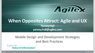 Agilex www.agilex.com
When Opposites Attract: Agile and UX
YanceyHall
yancey.hall@agilex.com
Mobile Design and Development Strategies
and Best Practices
 