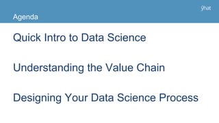 Agenda
Quick Intro to Data Science
Understanding the Value Chain
Designing Your Data Science Process
 