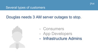 Douglas needs 3 AM server outages to stop.
Several types of customers
- Consumers
- App Developers
- Infrastructure Admins
 