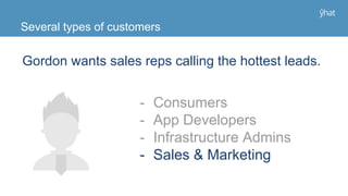 Gordon wants sales reps calling the hottest leads.
Several types of customers
- Consumers
- App Developers
- Infrastructure Admins
- Sales & Marketing
 