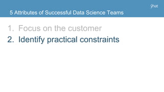 1. Focus on the customer
2. Identify practical constraints
5 Attributes of Successful Data Science Teams
 