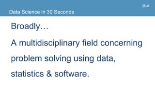 Data Science in 30 Seconds
Broadly…
A multidisciplinary field concerning
problem solving using data,
statistics & software.
 