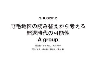 YHCS2012

野毛地区の読み替えから考える
   縮退時代の可能性
     A group
     岡佑亮／奈雲 政人／黒川 明未

    竹生 裕貴／根市拓／藤枝大／栗林 新
 