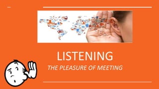 LISTENING
THE PLEASURE OF MEETING
 