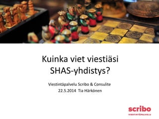 Kuinka viet viestiäsi
SHAS-yhdistys?
Viestintäpalvelu Scribo & Consulite
22.5.2014 Tia Härkönen
 